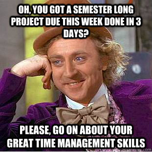 oh, you got a semester long project due this week done in 3 days? Please, go on about your great time management skills - oh, you got a semester long project due this week done in 3 days? Please, go on about your great time management skills  Condescending Wonka