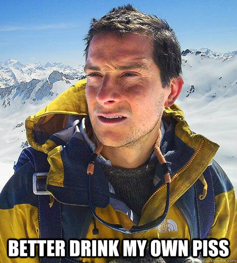  better drink my own piss  Bear Grylls