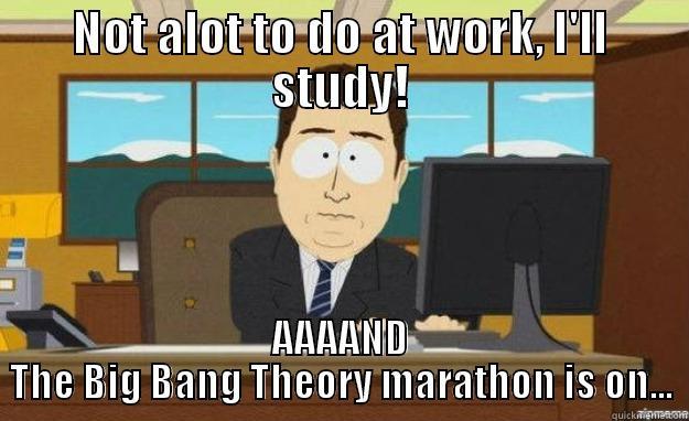 NOT ALOT TO DO AT WORK, I'LL STUDY! AAAAND THE BIG BANG THEORY MARATHON IS ON... aaaand its gone