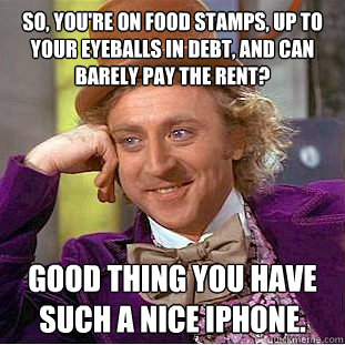 So, you're on food stamps, up to your eyeballs in debt, and can barely pay the rent? Good thing you have such a nice iPhone. - So, you're on food stamps, up to your eyeballs in debt, and can barely pay the rent? Good thing you have such a nice iPhone.  Condescending Wonka