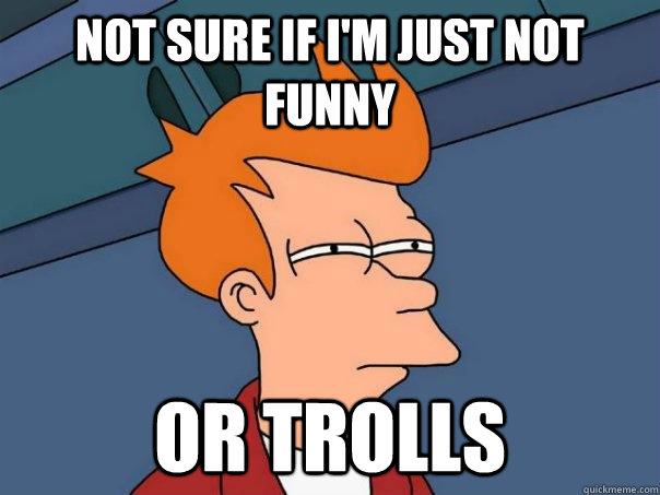 Not sure if I'm just not funny Or trolls  Futurama Fry