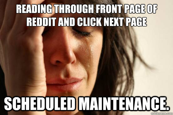 Reading through front page of reddit and click next page Scheduled maintenance.  First World Problems