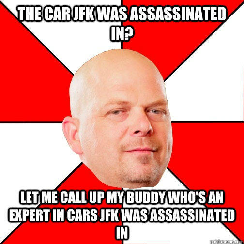 THE CAR JFK WAS ASSASSINATED IN? LET ME CALL UP MY BUDDY WHO'S AN EXPERT IN CARS JFK WAS ASSASSINATED IN  