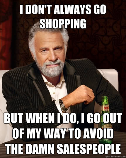 I don't always go shopping but when I do, I go out of my way to avoid the damn salespeople - I don't always go shopping but when I do, I go out of my way to avoid the damn salespeople  The Most Interesting Man In The World