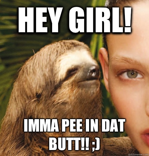 Hey girl! Imma pee in dat butt!! ;) - Hey girl! Imma pee in dat butt!! ;)  Whispering Sloth