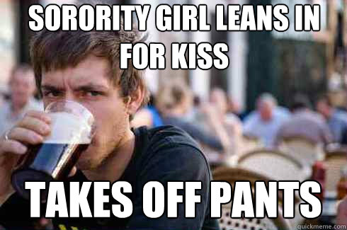 sorority girl leans in for kiss takes off pants  Lazy College Senior