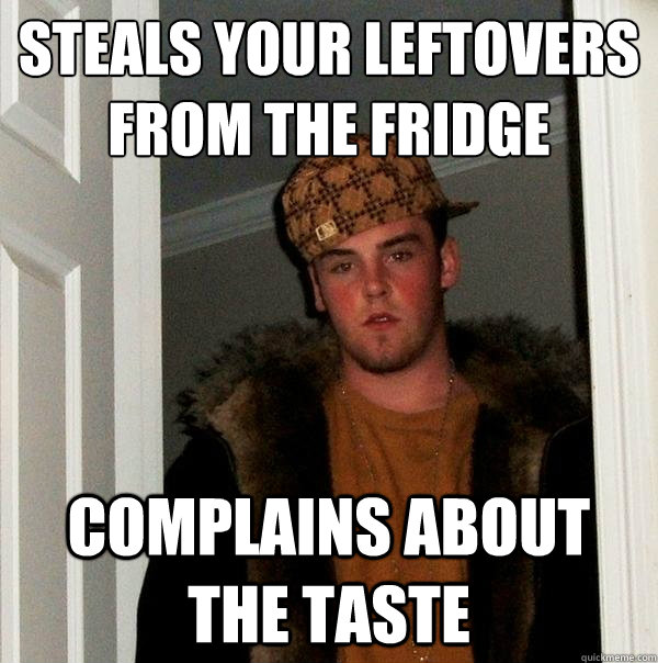 steals your leftovers from the fridge complains about the taste - steals your leftovers from the fridge complains about the taste  Scumbag Steve