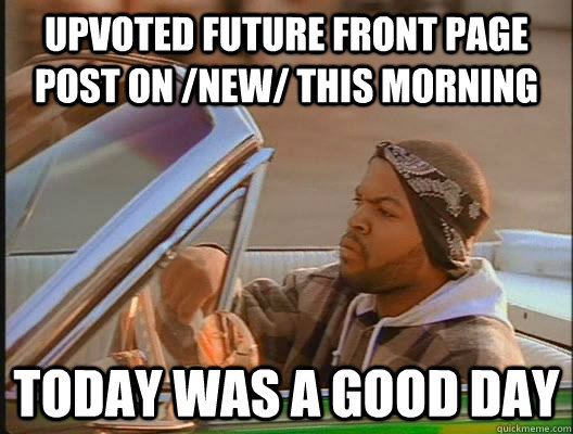 Upvoted future front page post on /new/ this morning Today was a good day   today was a good day