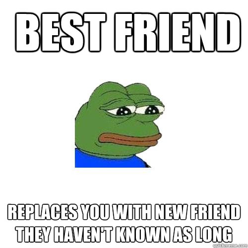  Best friend Replaces you with new friend they haven't known as long  Sad Frog