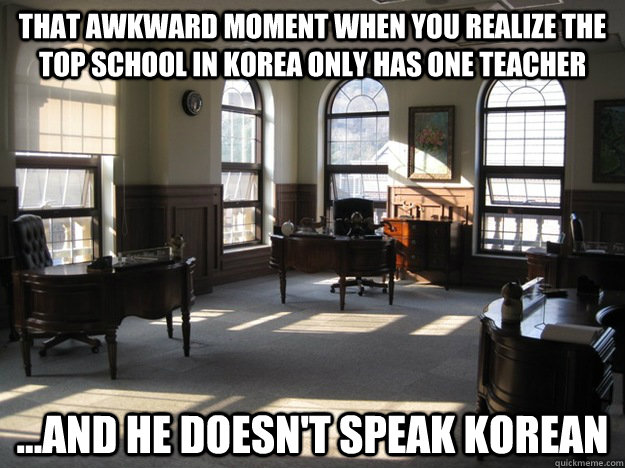 That awkward moment when you realize the top school in Korea only has one teacher ...and he doesn't speak Korean - That awkward moment when you realize the top school in Korea only has one teacher ...and he doesn't speak Korean  Misc