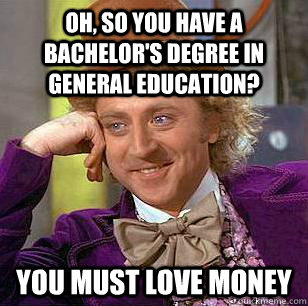 oh, so you have a bachelor's degree in general education? You must love money  Condescending Wonka