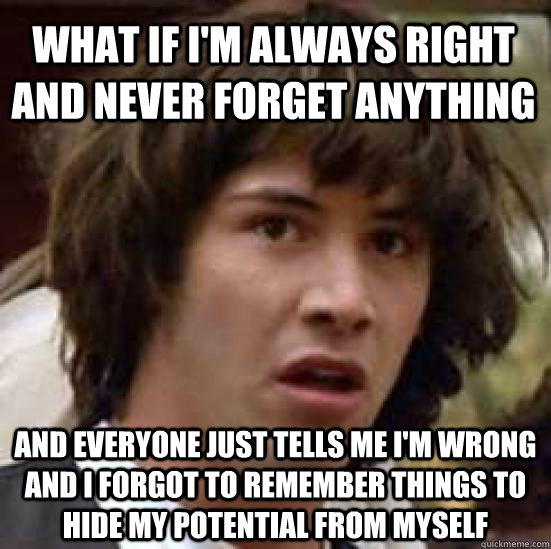 What if I'm always right and never forget anything and everyone just tells me I'm wrong and I forgot to remember things to hide my potential from myself  conspiracy keanu