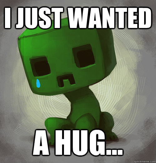 I just wanted a hug...  creepers just want a hug