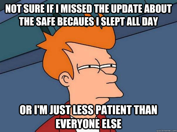 Not sure if I missed the update about the safe becaues I slept all day Or I'm just less patient than everyone else  Futurama Fry