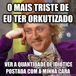 O mais triste de eu ter orkutizado É ver a quantidade de idiotice postada com a minha cara - O mais triste de eu ter orkutizado É ver a quantidade de idiotice postada com a minha cara  Condescending Wonka