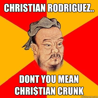 Christian rodriguez.. Dont you mean Chri$tian CRUNK  Confucius says