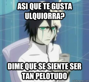 Asi que te gusta Ulquiorra? Dime que se siente ser tan pelotudo  Ulquiorra meme