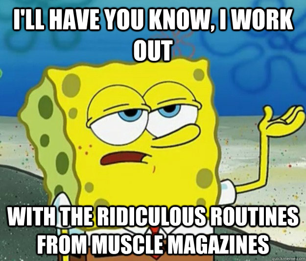 I'll have you know, I work out with the ridiculous routines from muscle magazines  Tough Spongebob