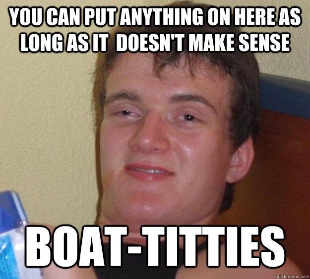 you can put anything on here as long as it  doesn't make sense boat-titties  10 Guy