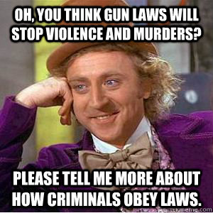 Oh, you think gun laws will stop violence and murders? Please tell me more about how criminals obey laws. - Oh, you think gun laws will stop violence and murders? Please tell me more about how criminals obey laws.  willy wonka