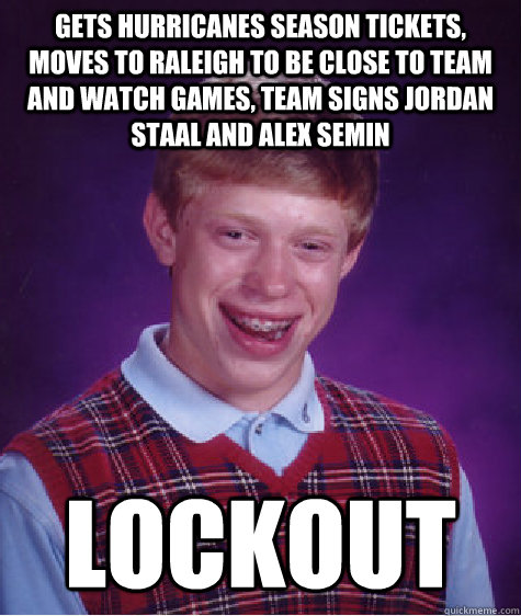 Gets Hurricanes Season Tickets, moves to Raleigh to be close to team and watch games, team signs jordan staal and alex semin Lockout  Bad Luck Brian