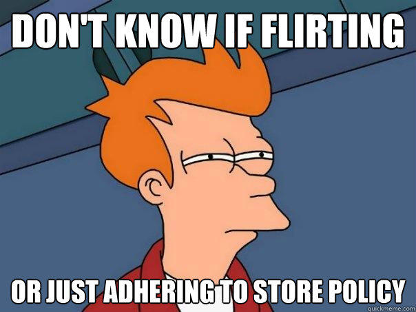 Don't know if flirting or just adhering to store policy  Futurama Fry