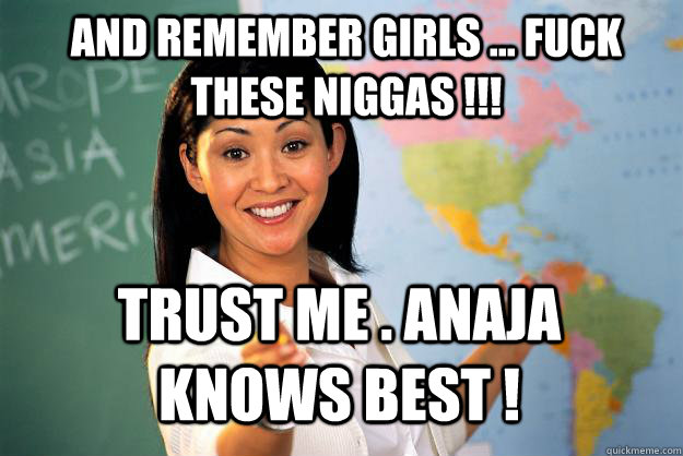 And remember girls ... Fuck these niggas !!! Trust me . Anaja knows BEST !  Unhelpful High School Teacher