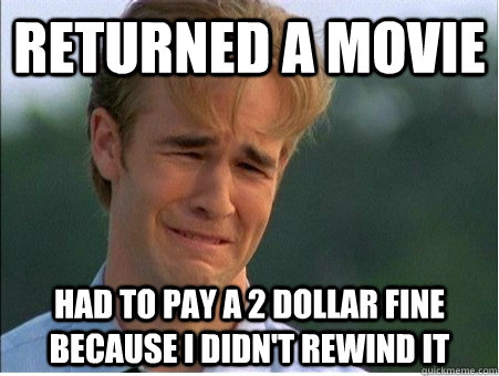 returned a movie Had to pay a 2 dollar fine because i didn't rewind it - returned a movie Had to pay a 2 dollar fine because i didn't rewind it  1990s Problems