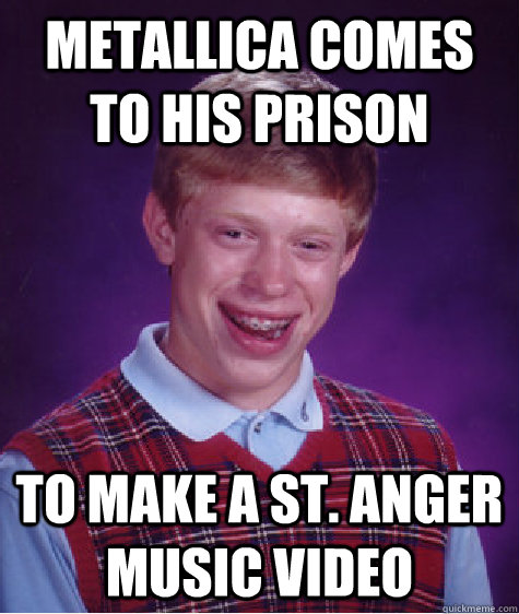 Metallica comes to his prison To make a St. Anger music video  Bad Luck Brian