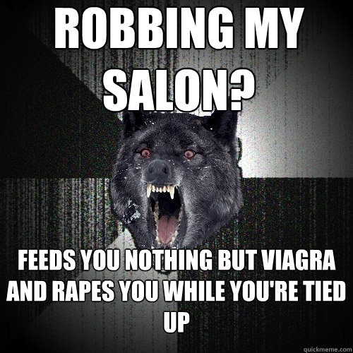 Robbing my Salon? Feeds you nothing but viagra and rapes you while you're tied up  Insanity Wolf