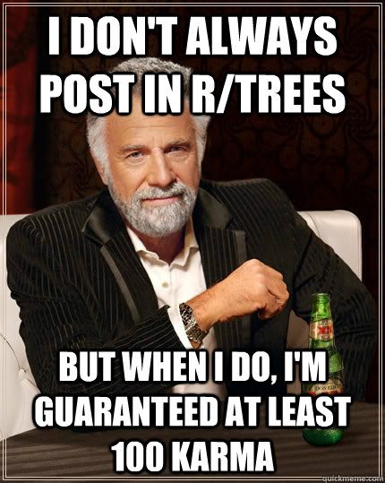 I don't always post in r/trees but when i do, i'm guaranteed at least 100 karma - I don't always post in r/trees but when i do, i'm guaranteed at least 100 karma  The Most Interesting Man In The World