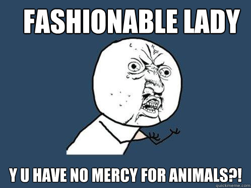 FASHIONABLE LADY 
Y U HAVE NO MERCY FOR ANIMALS?! - FASHIONABLE LADY 
Y U HAVE NO MERCY FOR ANIMALS?!  Y U No