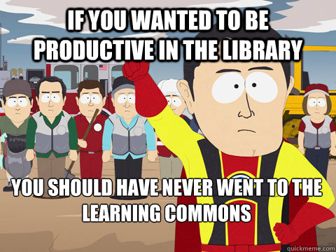 if you wanted to be productive in the library you should have never went to the learning commons  Captain Hindsight