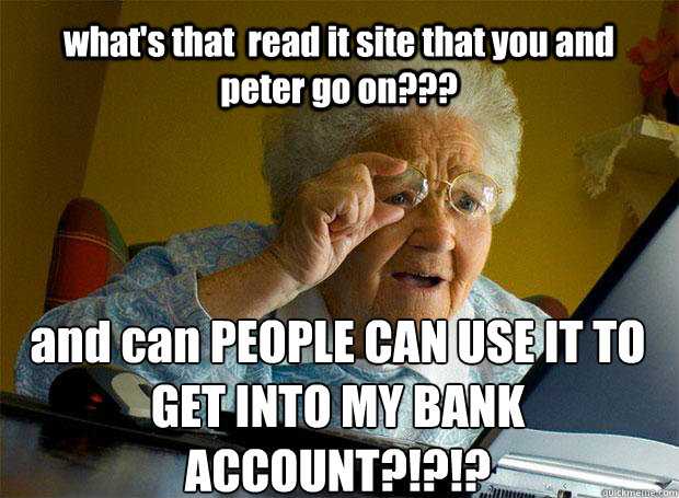 what's that  read it site that you and peter go on??? and can PEOPLE CAN USE IT TO GET INTO MY BANK ACCOUNT?!?!?  Grandma finds the Internet