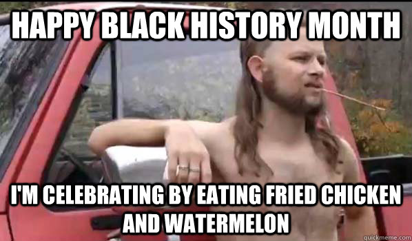 happy black history month i'm celebrating by eating fried chicken and watermelon  Almost Politically Correct Redneck