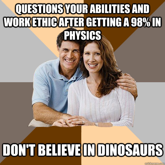 questions your abilities and work ethic after getting a 98% in Physics don't believe in dinosaurs  Scumbag Parents