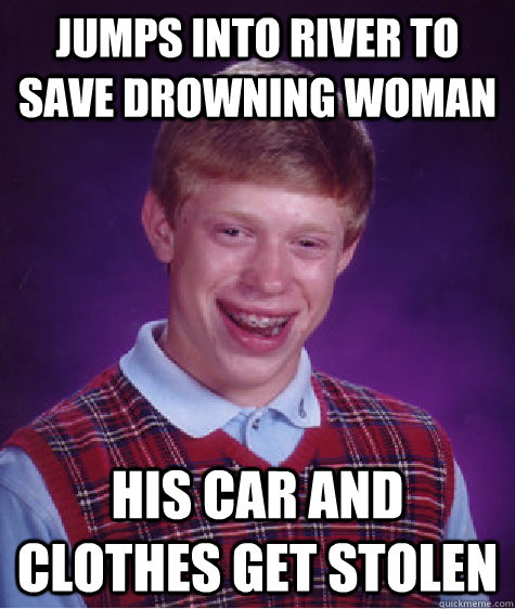 Jumps into river to save drowning woman His car and clothes get stolen - Jumps into river to save drowning woman His car and clothes get stolen  Bad Luck Brian