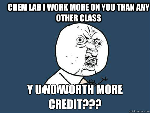 Chem lab I work more on you than any other class Y U no worth more credit???  Y U No