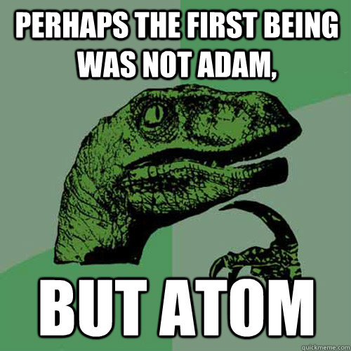 Perhaps the first being was not Adam, but atom  Philosoraptor