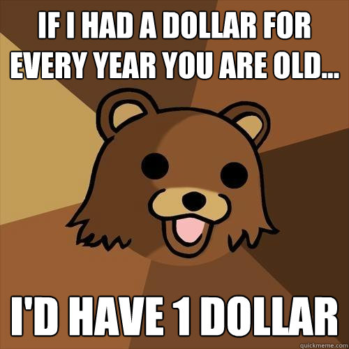 If i had a dollar for every year you are old... I'd have 1 dollar  Pedobear