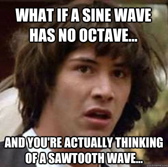 What if a sine wave has no octave... and you're actually thinking of a sawtooth wave... - What if a sine wave has no octave... and you're actually thinking of a sawtooth wave...  conspiracy keanu