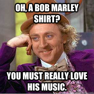 Oh, a Bob Marley shirt? You must really love his music.  Condescending Wonka