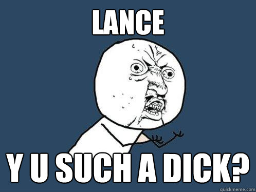 Lance y u such a dick? - Lance y u such a dick?  Y U No