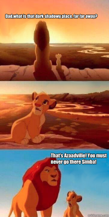 Dad,what is that dark shadowy place, far far away? That's Azaadville! You must never go there Simba!  simba mufasa meme