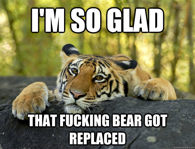 I'm so glad that fucking bear got replaced  Confession Tiger