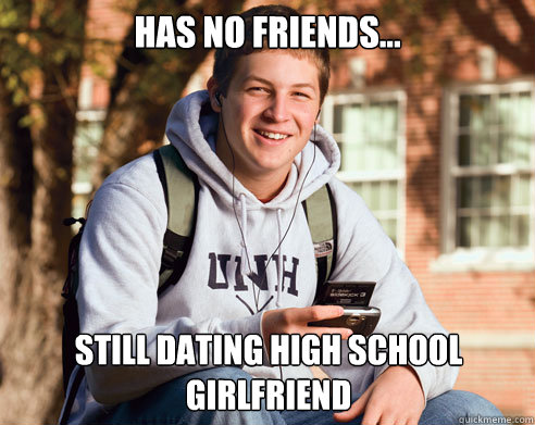 Has No Friends... still dating high school girlfriend  - Has No Friends... still dating high school girlfriend   College Freshman