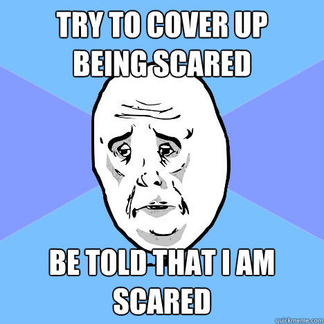 Try to cover up 
being scared Be told that I am scared  Okay Guy