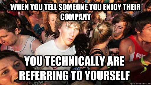 When you tell someone you enjoy their company You technically are referring to yourself  Sudden Clarity Clarence