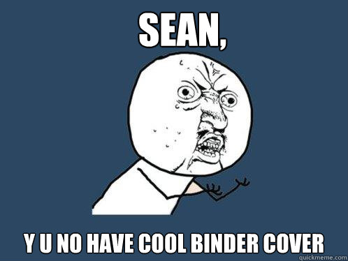 Sean, Y u no have cool binder cover  Y U No