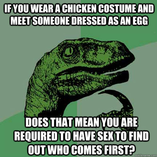 If you wear a chicken costume and meet someone dressed as an egg does that mean you are required to have sex to find out who comes first?  Philosoraptor